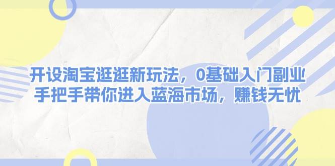 开设淘宝逛逛新玩法，0基础入门副业，手把手带你进入蓝海市场，赚钱无忧共研网创-网赚项目-副业赚钱-互联网创业-资源整合-共研赋能共研网创社