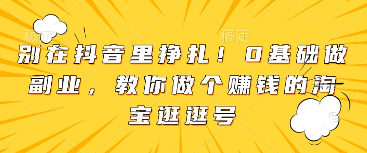别在抖音里挣扎！0基础做副业，教你做个赚钱的淘宝逛逛号共研网创-网赚项目-副业赚钱-互联网创业-资源整合-共研赋能共研网创社
