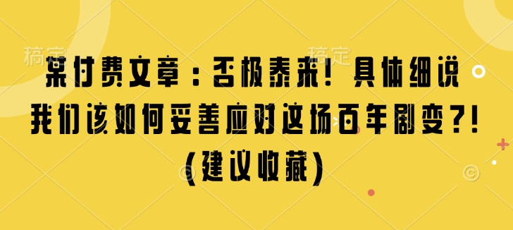 某付费文章：否极泰来! 具体细说 我们该如何妥善应对这场百年剧变!(建议收藏)共研网创-网赚项目-副业赚钱-互联网创业-资源整合-共研赋能共研网创社