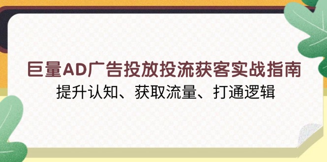 巨量AD广告投放投流获客实战指南，提升认知、获取流量、打通逻辑共研网创-网赚项目-副业赚钱-互联网创业-资源整合-共研赋能共研网创社