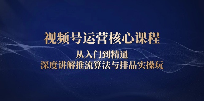 视频号运营核心课程，从入门到精通，深度讲解推流算法与排品实操玩共研网创-网赚项目-副业赚钱-互联网创业-资源整合-共研赋能共研网创社