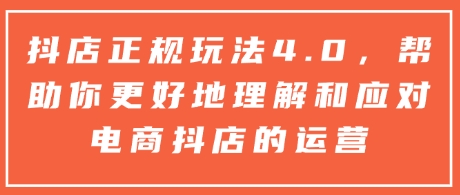 抖店正规玩法4.0，帮助你更好地理解和应对电商抖店的运营共研网创-网赚项目-副业赚钱-互联网创业-资源整合-共研赋能共研网创社