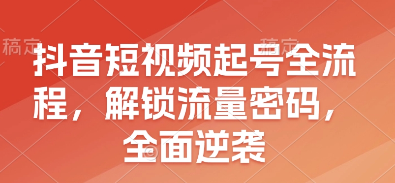 抖音短视频起号全流程，解锁流量密码，全面逆袭共研网创-网赚项目-副业赚钱-互联网创业-资源整合-共研赋能共研网创社
