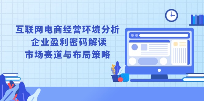 互联网电商经营环境分析, 企业盈利密码解读, 市场赛道与布局策略共研网创-网赚项目-副业赚钱-互联网创业-资源整合-共研赋能共研网创社