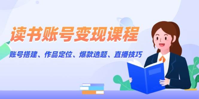 读书账号变现课程：账号搭建、作品定位、爆款选题、直播技巧共研网创-网赚项目-副业赚钱-互联网创业-资源整合-共研赋能共研网创社