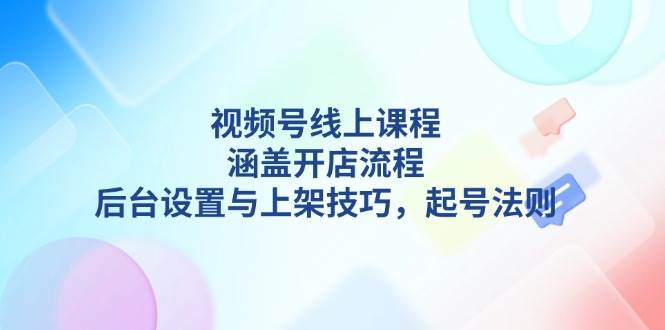 视频号线上课程详解，涵盖开店流程，后台设置与上架技巧，起号法则共研网创-网赚项目-副业赚钱-互联网创业-资源整合-共研赋能共研网创社