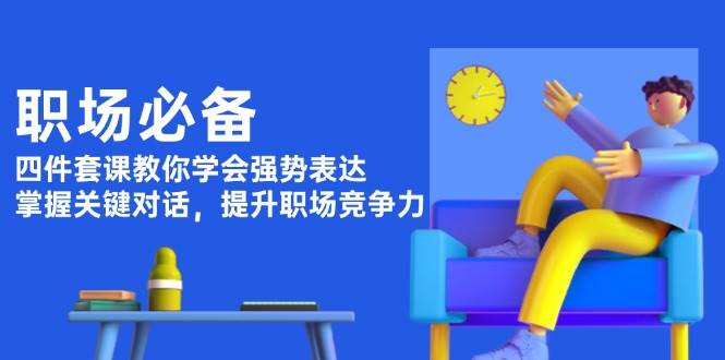 职场必备，四件套课教你学会强势表达，掌握关键对话，提升职场竞争力共研网创-网赚项目-副业赚钱-互联网创业-资源整合-共研赋能共研网创社