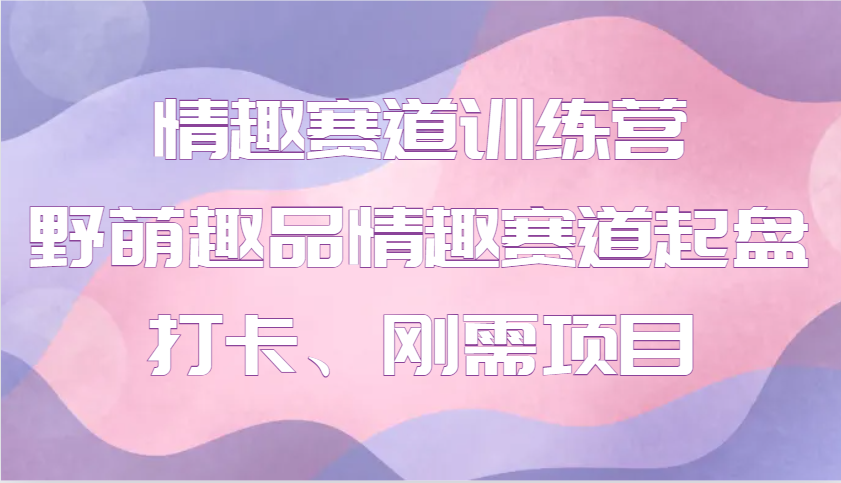 情趣赛道训练营 野萌趣品情趣赛道起盘打卡、刚需项目共研网创-网赚项目-副业赚钱-互联网创业-资源整合-共研赋能共研网创社