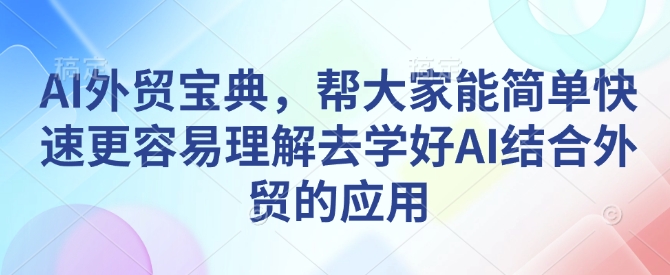 AI外贸宝典，帮大家能简单快速更容易理解去学好AI结合外贸的应用共研网创-网赚项目-副业赚钱-互联网创业-资源整合-共研赋能共研网创社