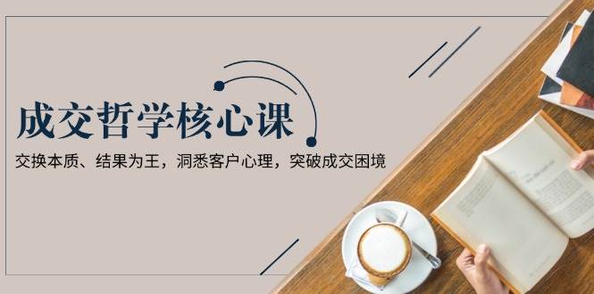 成交哲学课，交换本质、结果为王，洞悉客户心理，突破成交困境共研网创-网赚项目-副业赚钱-互联网创业-资源整合-共研赋能共研网创社