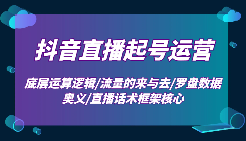抖音直播起号运营：底层运算逻辑/流量的来与去/罗盘数据奥义/直播话术框架核心共研网创-网赚项目-副业赚钱-互联网创业-资源整合-共研赋能共研网创社