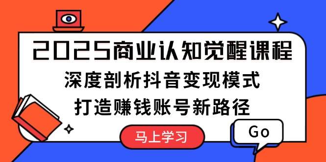 2025商业认知觉醒课程：深度剖析抖音变现模式，打造赚钱账号新路径共研网创-网赚项目-副业赚钱-互联网创业-资源整合-共研赋能共研网创社