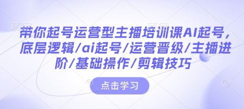 带你起号运营型主播培训课AI起号，底层逻辑/ai起号/运营晋级/主播进阶/基础操作/剪辑技巧共研网创-网赚项目-副业赚钱-互联网创业-资源整合-共研赋能共研网创社