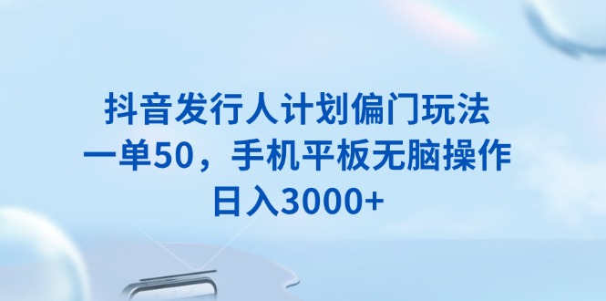 抖音发行人计划偏门玩法，一单50，手机平板无脑操作，日入3000+共研网创-网赚项目-副业赚钱-互联网创业-资源整合-共研赋能共研网创社