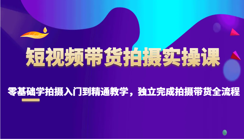 短视频带货拍摄实操课，零基础学拍摄入门到精通教学，独立完成拍摄带货全流程共研网创-网赚项目-副业赚钱-互联网创业-资源整合-共研赋能共研网创社