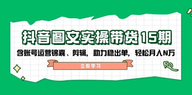 抖音 图文实操带货15期，含账号运营锦囊、剪辑，助力稳出单，轻松月入N万共研网创-网赚项目-副业赚钱-互联网创业-资源整合-共研赋能共研网创社