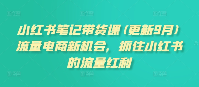 小红书笔记带货课(更新25年1月)流量电商新机会，抓住小红书的流量红利共研网创-网赚项目-副业赚钱-互联网创业-资源整合-共研赋能共研网创社