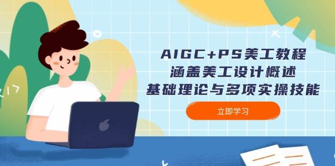 AIGC+PS美工教程：涵盖美工设计概述、基础理论与多项实操技能共研网创-网赚项目-副业赚钱-互联网创业-资源整合-共研赋能共研网创社