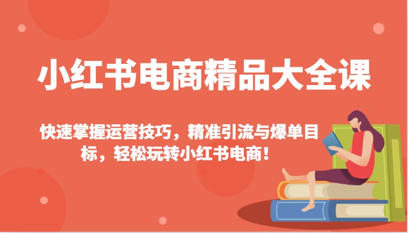 小红书电商精品大全课：快速掌握运营技巧，精准引流与爆单目标，轻松玩转小红书电商！共研网创-网赚项目-副业赚钱-互联网创业-资源整合-共研赋能共研网创社