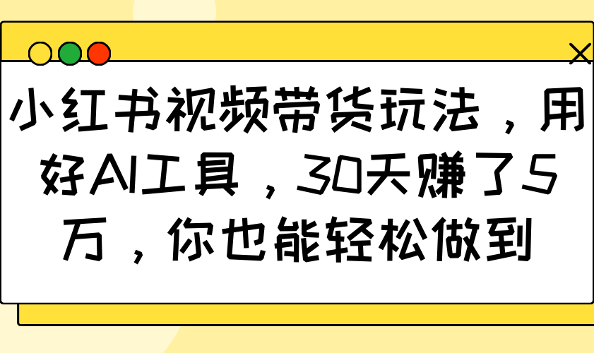 小红书视频带货玩法，用好AI工具，30天赚了5万，你也能轻松做到共研网创-网赚项目-副业赚钱-互联网创业-资源整合-共研赋能共研网创社