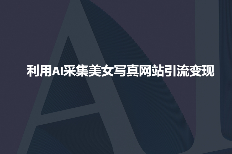 利用AI采集美女写真网站引流变现，引流嘎嘎的共研网创-网赚项目-副业赚钱-互联网创业-资源整合-共研赋能共研网创社
