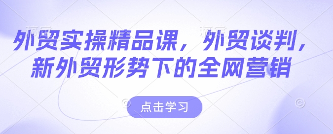 外贸实操精品课，外贸谈判，新外贸形势下的全网营销共研网创-网赚项目-副业赚钱-互联网创业-资源整合-共研赋能共研网创社