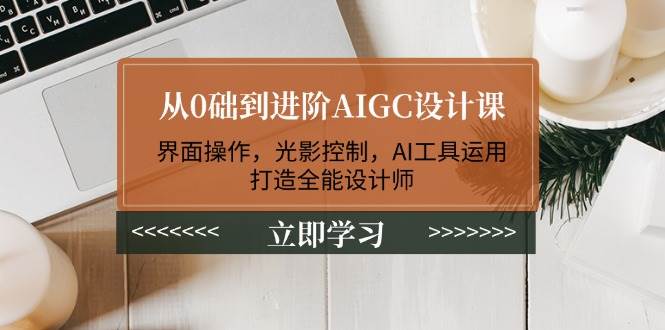 从0础到进阶AIGC设计课：界面操作，光影控制，AI工具运用，打造全能设计师共研网创-网赚项目-副业赚钱-互联网创业-资源整合-共研赋能共研网创社