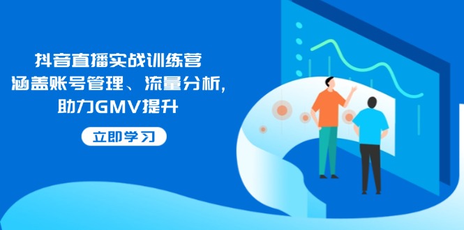抖音直播实战训练营：涵盖账号管理、流量分析, 助力GMV提升共研网创-网赚项目-副业赚钱-互联网创业-资源整合-共研赋能共研网创社