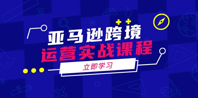 亚马逊跨境运营实战课程：涵盖亚马逊运营、申诉、选品等多个方面共研网创-网赚项目-副业赚钱-互联网创业-资源整合-共研赋能共研网创社