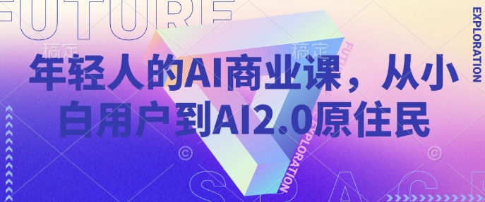 年轻人的AI商业课，从小白用户到AI2.0原住民共研网创-网赚项目-副业赚钱-互联网创业-资源整合-共研赋能共研网创社