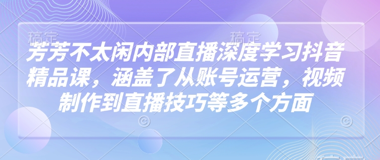 芳芳不太闲内部直播深度学习抖音精品课，涵盖了从账号运营，视频制作到直播技巧等多个方面共研网创-网赚项目-副业赚钱-互联网创业-资源整合-共研赋能共研网创社