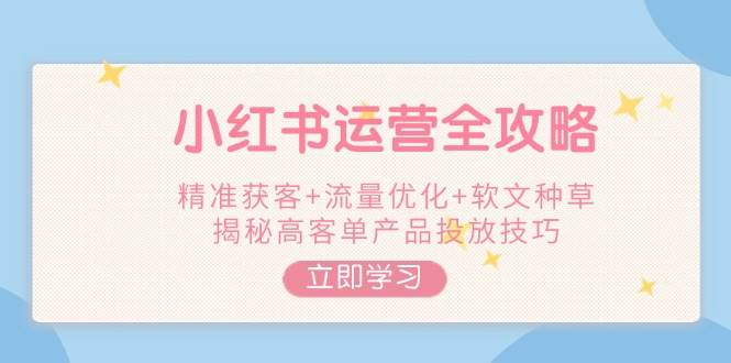 小红书运营全攻略，精准获客+流量优化+软文种草，揭秘高客单产品投放技巧共研网创-网赚项目-副业赚钱-互联网创业-资源整合-共研赋能共研网创社