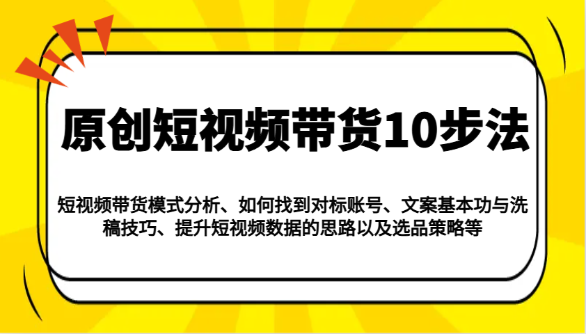 原创短视频带货10步法：模式分析/对标账号/文案与洗稿/提升数据/以及选品策略等共研网创-网赚项目-副业赚钱-互联网创业-资源整合-共研赋能共研网创社