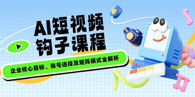 AI短视频钩子课程，企业核心目标、账号选择及矩阵模式全解析共研网创-网赚项目-副业赚钱-互联网创业-资源整合-共研赋能共研网创社