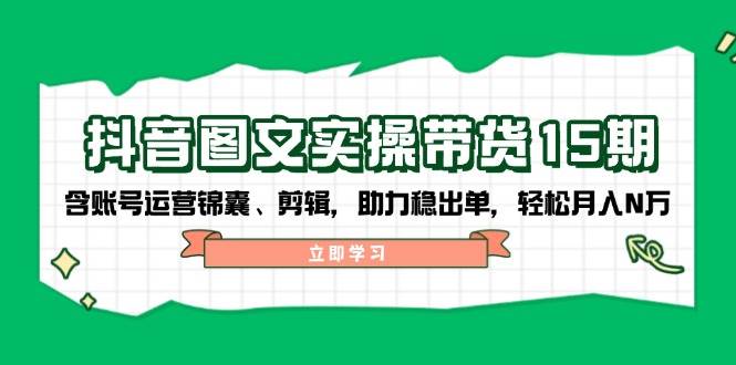 抖音图文带货实操第15期：账号运营锦囊、剪辑，助力稳出单，轻松月入N万共研网创-网赚项目-副业赚钱-互联网创业-资源整合-共研赋能共研网创社