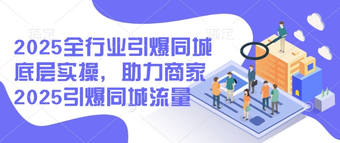 2025全行业引爆同城底层实操，助力商家2025引爆同城流量共研网创-网赚项目-副业赚钱-互联网创业-资源整合-共研赋能共研网创社