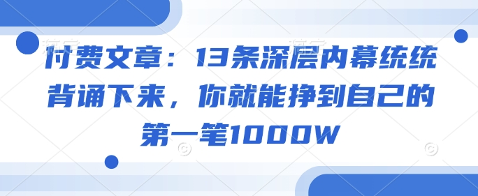 付费文章：13条深层内幕统统背诵下来，你就能挣到自己的第一笔1000W共研网创-网赚项目-副业赚钱-互联网创业-资源整合-共研赋能共研网创社