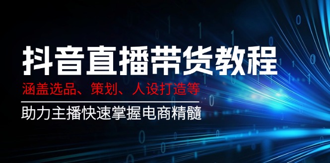 抖音直播带货教程：涵盖选品、策划、人设打造等,助力主播快速掌握电商精髓共研网创-网赚项目-副业赚钱-互联网创业-资源整合-共研赋能共研网创社