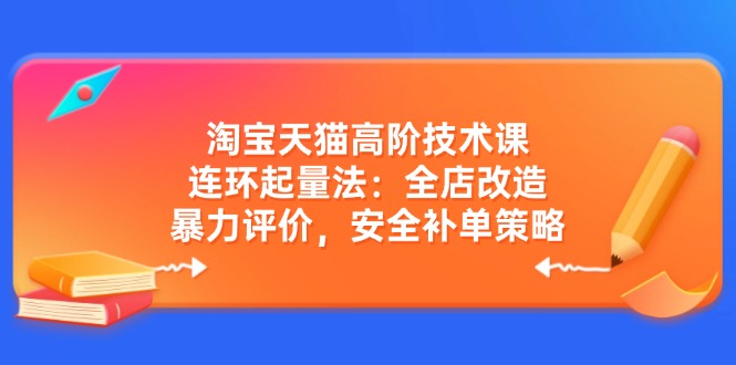 淘宝天猫高阶技术课：连环起量法：全店改造，暴力评价，安全补单策略共研网创-网赚项目-副业赚钱-互联网创业-资源整合-共研赋能共研网创社