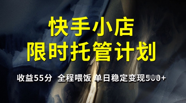快手小店限时托管计划，收益55分，全程喂饭，单日稳定变现5张【揭秘】共研网创-网赚项目-副业赚钱-互联网创业-资源整合-共研赋能共研网创社