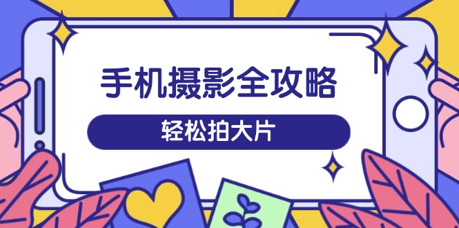 手机摄影全攻略，从拍摄到剪辑，训练营带你玩转短视频，轻松拍大片共研网创-网赚项目-副业赚钱-互联网创业-资源整合-共研赋能共研网创社