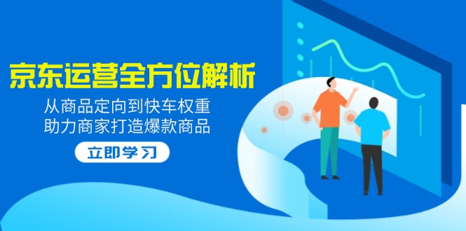 2025京东运营全方位解析：从商品定向到快车权重，助力商家打造爆款商品共研网创-网赚项目-副业赚钱-互联网创业-资源整合-共研赋能共研网创社