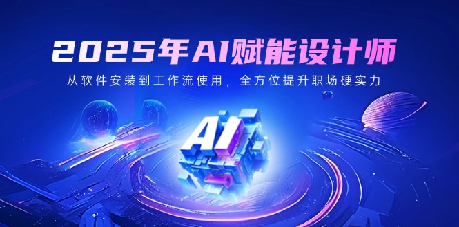 2025年AI赋能设计师：从软件安装到工作流使用，全方位提升职场硬实力共研网创-网赚项目-副业赚钱-互联网创业-资源整合-共研赋能共研网创社