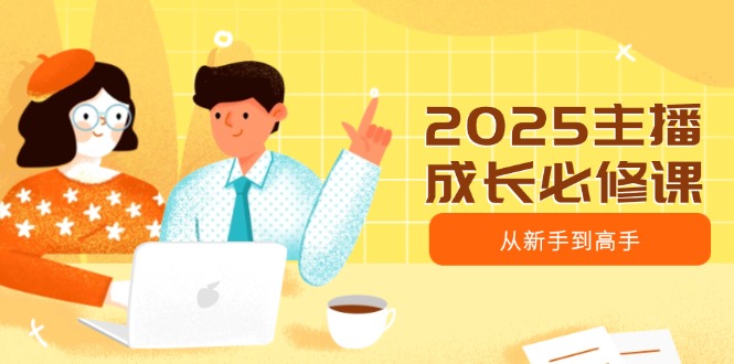 2025主播成长必修课，主播从新手到高手，涵盖趋势、定位、能力构建等共研网创-网赚项目-副业赚钱-互联网创业-资源整合-共研赋能共研网创社
