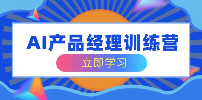 AI产品经理训练营，全面掌握核心知识体系，轻松应对求职转行挑战共研网创-网赚项目-副业赚钱-互联网创业-资源整合-共研赋能共研网创社
