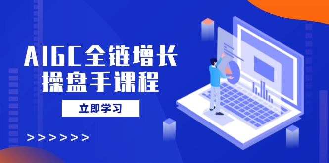 AIGC全链增长操盘手课程，从AI基础到私有化应用，轻松驾驭AI助力营销共研网创-网赚项目-副业赚钱-互联网创业-资源整合-共研赋能共研网创社