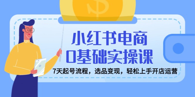 小红书电商0基础实操课，7天起号流程，选品变现，轻松上手开店运营共研网创-网赚项目-副业赚钱-互联网创业-资源整合-共研赋能共研网创社