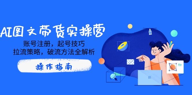 AI图文带货实操营，账号注册，起号技巧，拉流策略，破流方法全解析共研网创-网赚项目-副业赚钱-互联网创业-资源整合-共研赋能共研网创社