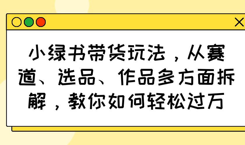 小绿书带货玩法，从赛道、选品、作品多方面拆解，教你如何轻松过万共研网创-网赚项目-副业赚钱-互联网创业-资源整合-共研赋能共研网创社