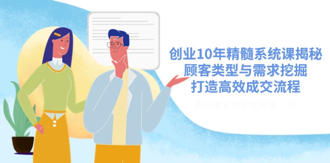 创业10年精髓系统课揭秘，顾客类型与需求挖掘，打造高效成交流程共研网创-网赚项目-副业赚钱-互联网创业-资源整合-共研赋能共研网创社